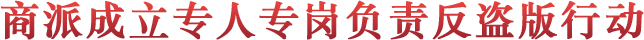 商派成立专人专岗负责反盗版行动
